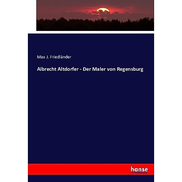 Albrecht Altdorfer - Der Maler von Regensburg, Max J. Friedländer