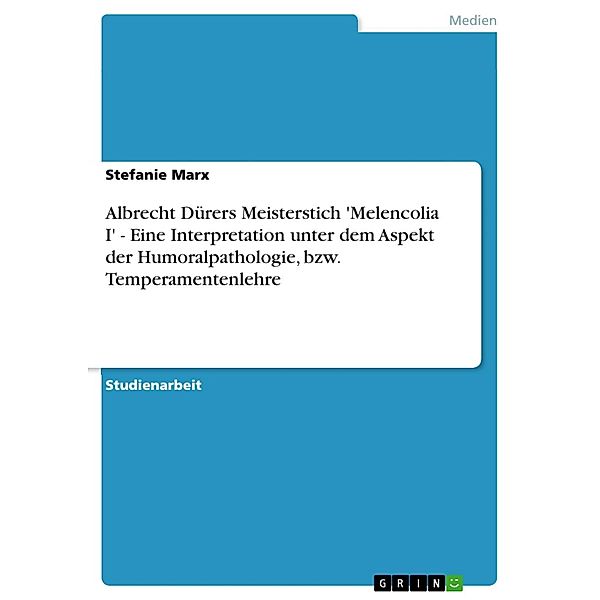 Albrecht Dürers Meisterstich 'Melencolia I' - Eine Interpretation unter dem Aspekt der Humoralpathologie, bzw. Temperamentenlehre, Stefanie Marx