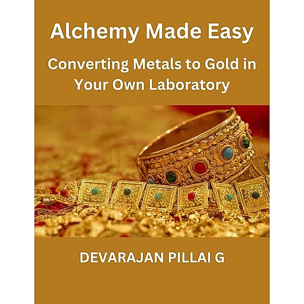 Alchemy Made Easy: Converting Metals to Gold in Your Own Laboratory, Devarajan Pillai G