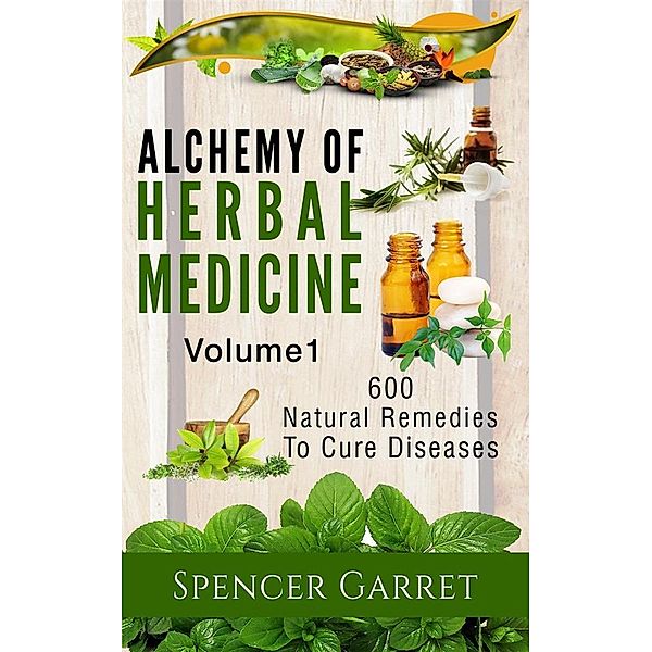 Alchemy of Herbal Medicine- 600 Natural remedies to Cure Diseases (2, #1), Spencer Garret
