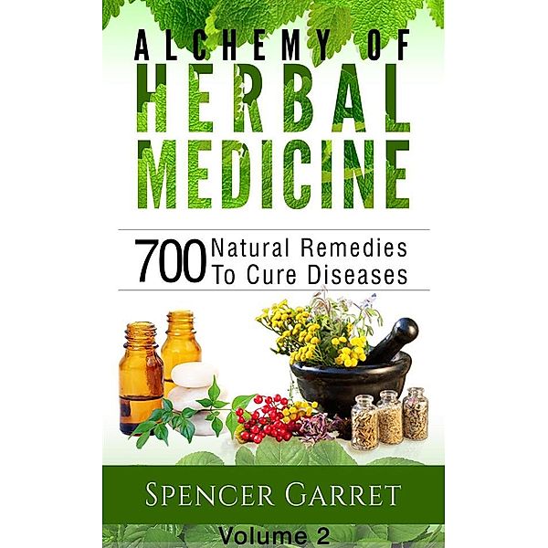 Alchemy of Herbal medicine- Volume 2- 700 Natural Remedies To Cure Diseases, Spencer Garret