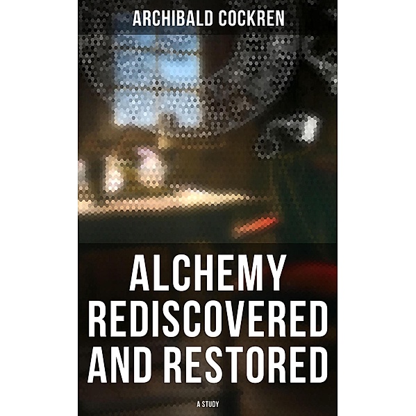 Alchemy Rediscovered and Restored: A Study, Archibald Cockren