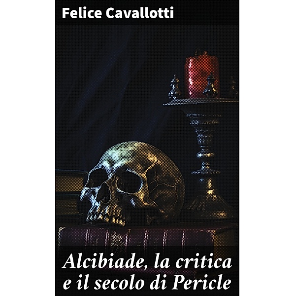 Alcibiade, la critica e il secolo di Pericle, Felice Cavallotti