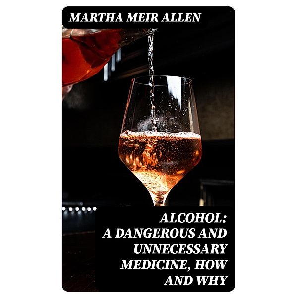 Alcohol: A Dangerous and Unnecessary Medicine, How and Why, Martha Meir Allen