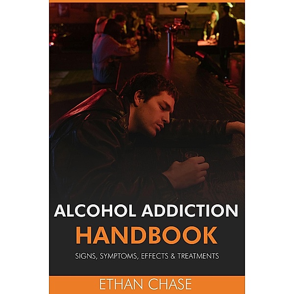 Alcohol Addiction Handbook: Signs, Symptoms, Effects & Treatments, Ethan Chase