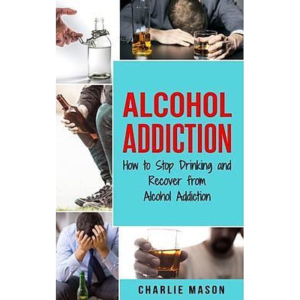 Alcohol Addiction How to Stop Drinking and Recover from Alcohol Addiction / Tilcan Group Limited, Charlie Mason