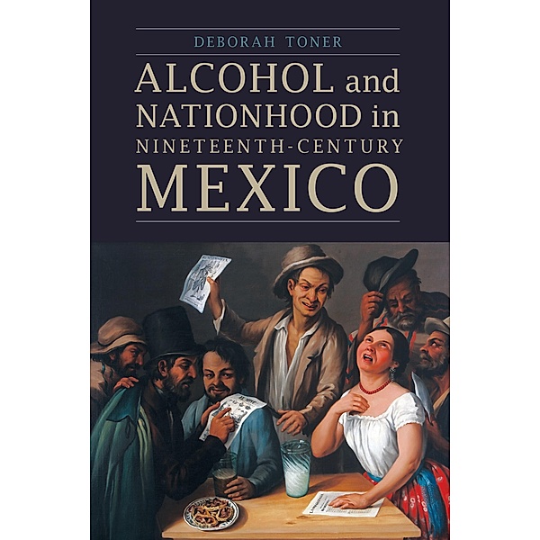 Alcohol and Nationhood in Nineteenth-Century Mexico / The Mexican Experience, Deborah Toner