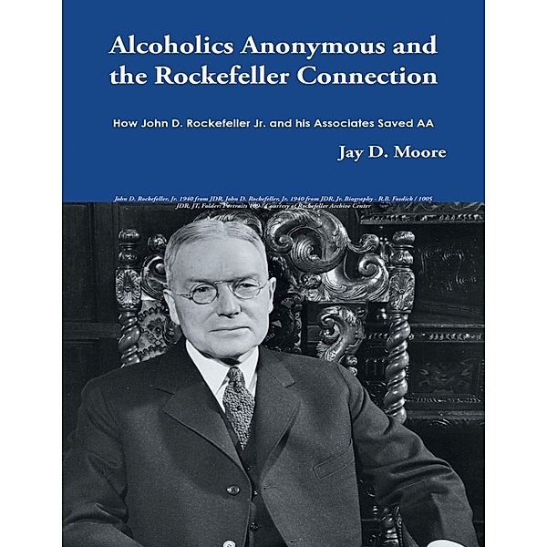 Alcoholics Anonymous and the Rockefeller Connection: How John D. Rockefeller Jr. and His Associates Saved AA, Jay D. Moore