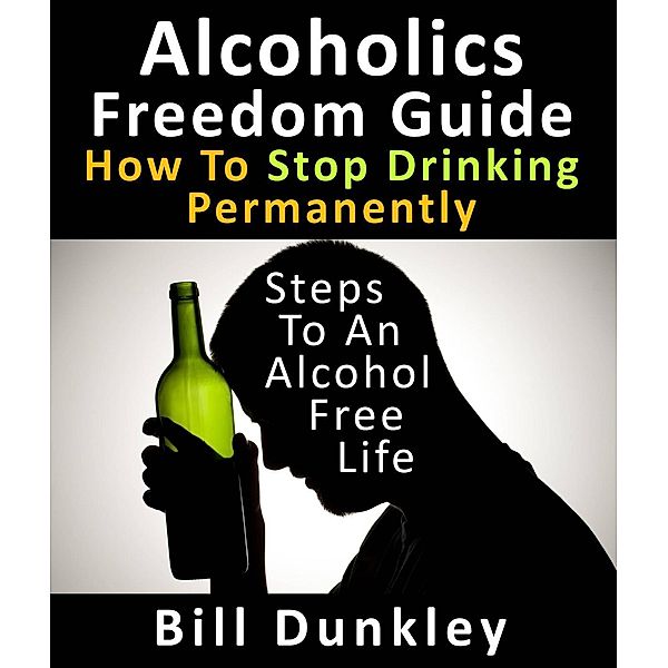 Alcoholics Freedom Guide: How To Stop Drinking Permanently : Steps To An Alcohol Free Life, Bill Dunkley