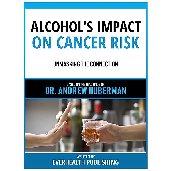 Alcohol's Impact On Cancer Risk - Based On The Teachings Of Dr. Andrew Huberman, Everhealth Publishing