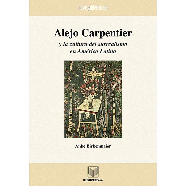 Alejo Carpentier y la cultura del surrealismo en América Latina / Nexos y Diferencias. Estudios de la Cultura de América Latina Bd.15, Anke Birkenmaier