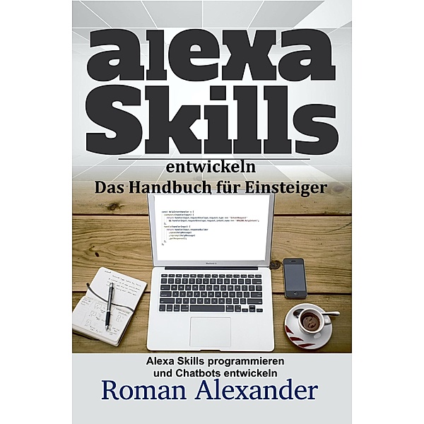Alexa Skills entwickeln:  Das Handbuch für Einsteiger (Smart Home Systeme, #4) / Smart Home Systeme, Roman Alexander