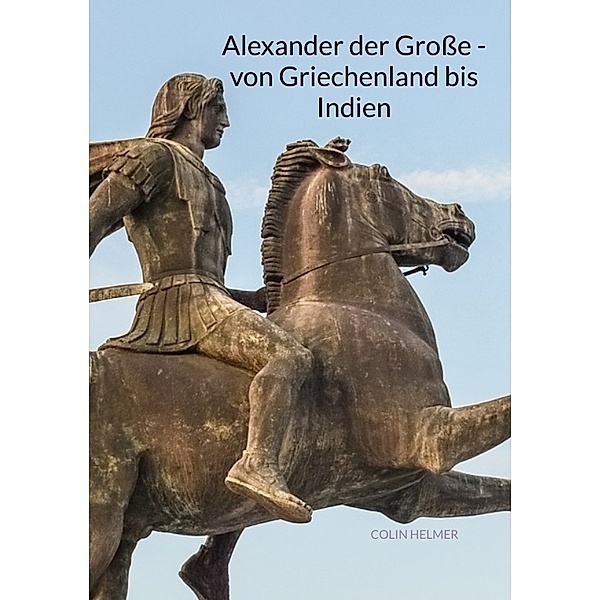 Alexander der Grosse - von Griechenland bis Indien, Colin Helmer