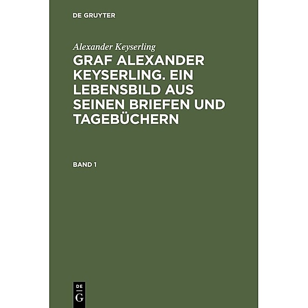 Alexander Keyserling: Graf Alexander Keyserling. Ein Lebensbild aus seinen Briefen und Tagebüchern. Band 1, Alexander Keyserling