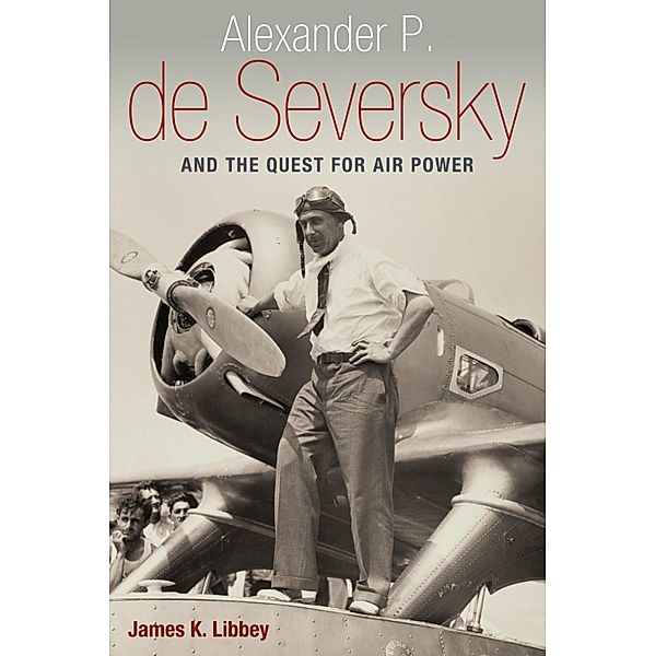 Alexander P. de Seversky and the Quest for Air Power, James K. Libbey