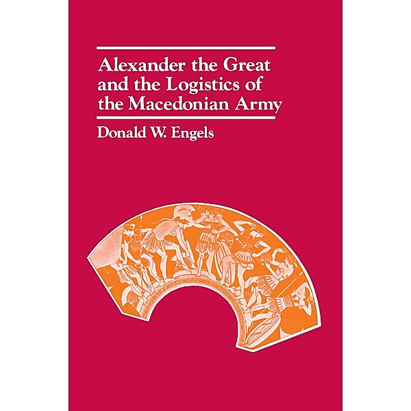 Alexander the Great and the Logistics of the Macedonian Army, Donald W. Engels