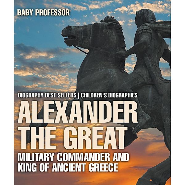 Alexander the Great : Military Commander and King of Ancient Greece - Biography Best Sellers | Children's Biographies / Baby Professor, Baby