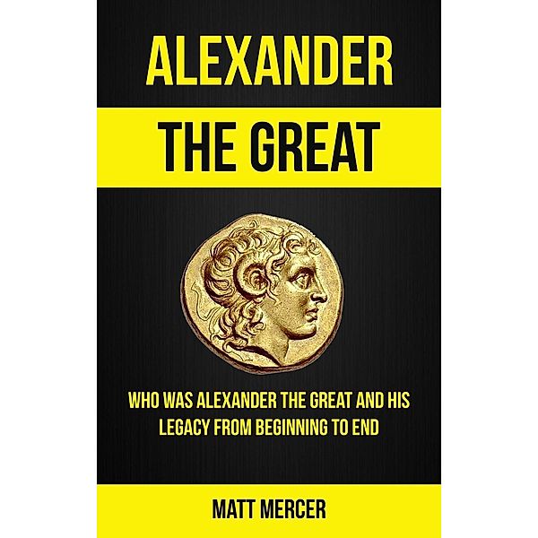 Alexander the Great: Who Was Alexander the Great And His Legacy From Beginning To End, Jason Thawne