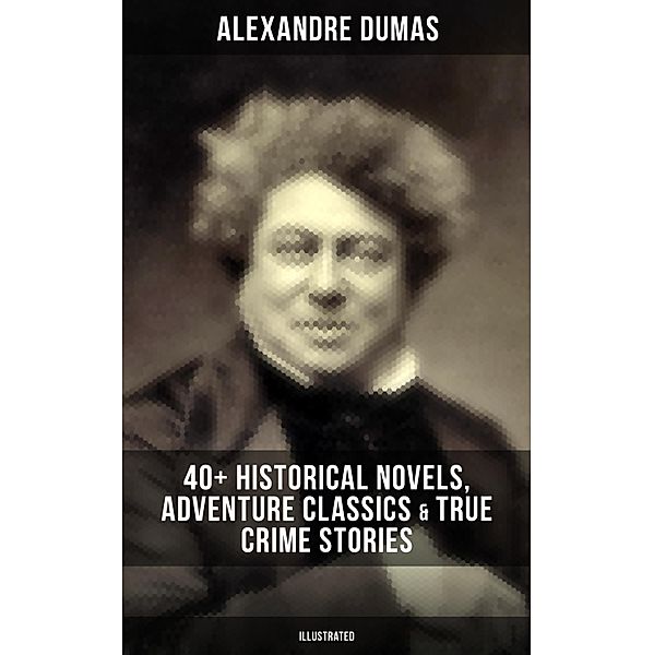 Alexandre Dumas: 40+ Historical Novels, Adventure Classics & True Crime Stories (Illustrated), Alexandre Dumas