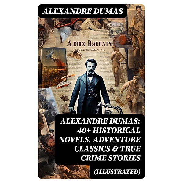 Alexandre Dumas: 40+ Historical Novels, Adventure Classics & True Crime Stories (Illustrated), Alexandre Dumas