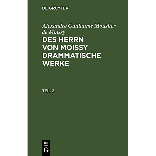 Alexandre Guillaume Mouslier de Moissy: Des Herrn von Moissy drammatische Werke. Teil 2, Alexandre Guillaume Mouslier de Moissy