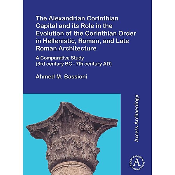 Alexandrian Corinthian Capital and its Role in the Evolution of the Corinthian Order in Hellenistic, Roman, and Late Roman Architecture / Archaeopress Access Archaeology, Ahmed M. Bassioni