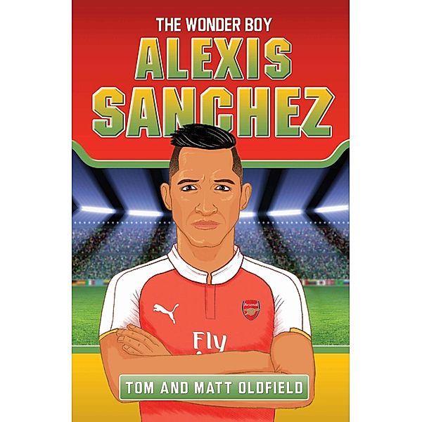 Alexis Sanchez - The Wonder Boy, Tom Oldfield, Matt Oldfield