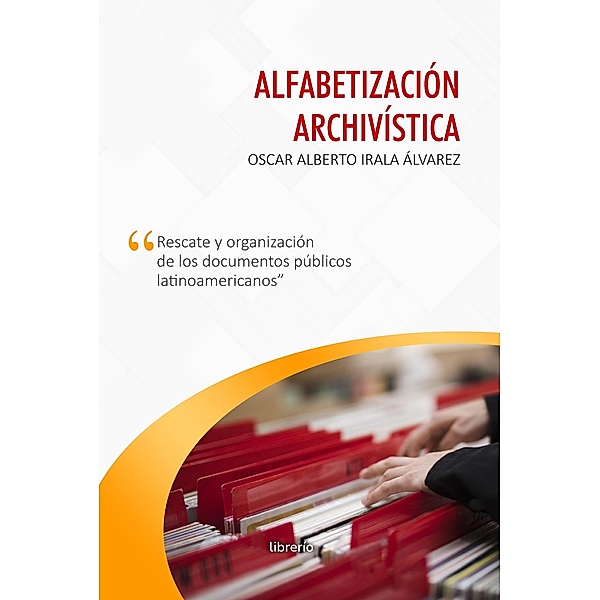 Alfabetización archivística: Rescate y organización de los documentos públicos, Oscar Alberto Irala Álvarez, Librerío Editores