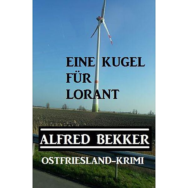 Alfred Bekker Ostfriesland-Krimi Eine Kugel für Lorant (Alfred Bekker Thriller Edition) / Alfred Bekker Thriller Edition, Alfred Bekker