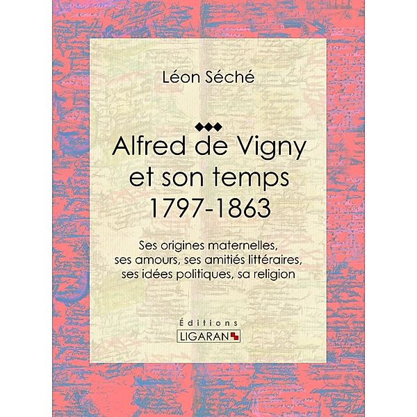 Alfred de Vigny et son temps : 1797-1863, Ligaran, Léon Séché