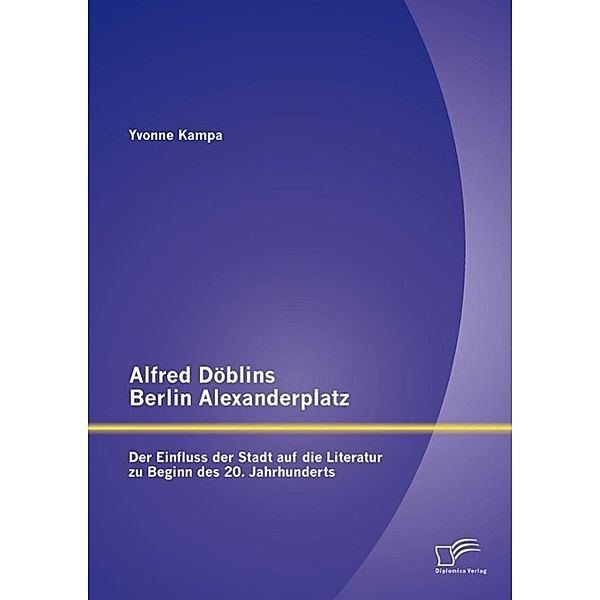 Alfred Döblins Berlin Alexanderplatz: Der Einfluss der Stadt auf die Literatur zu Beginn des 20. Jahrhunderts, Yvonne Kampa