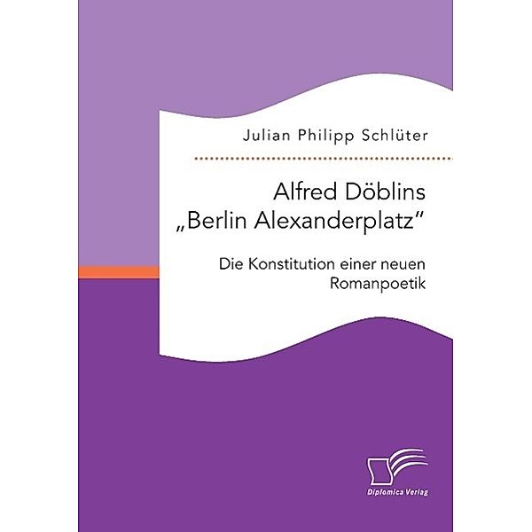 Alfred Döblins Berlin Alexanderplatz: Die Konstitution einer neuen Romanpoetik, Julian Philipp Schlüter