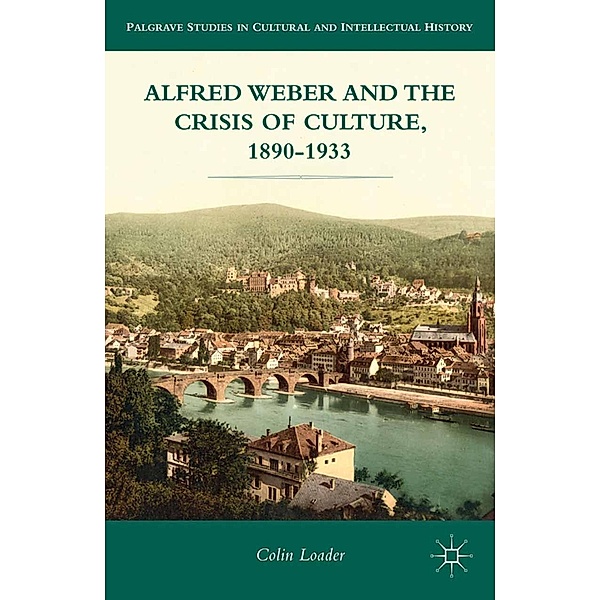 Alfred Weber and the Crisis of Culture, 1890-1933 / Palgrave Studies in Cultural and Intellectual History, C. Loader