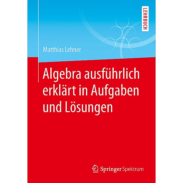 Algebra ausführlich erklärt in Aufgaben und Lösungen, Matthias Lehner