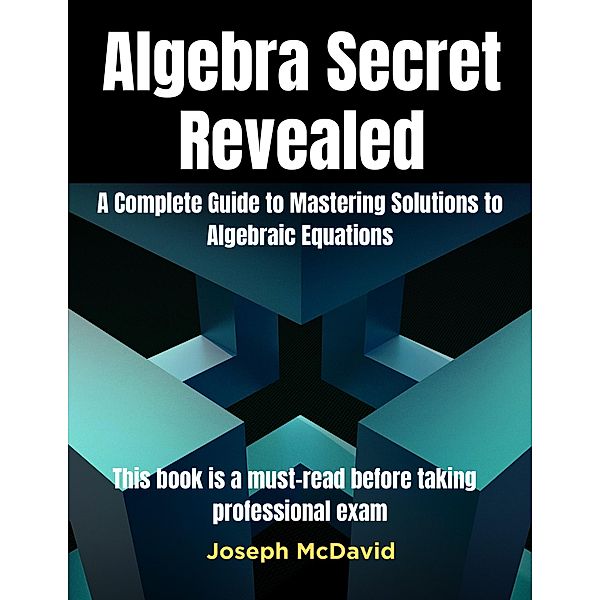 Algebra Secret RevealedComplete Guide to Mastering Solutions to Algebraic Equations, Joseph McDavd