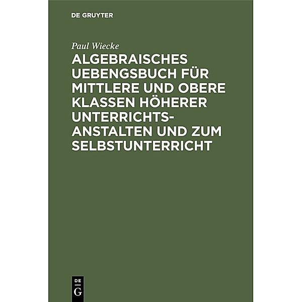 Algebraisches Uebengsbuch für mittlere und obere Klassen höherer Unterrichtsanstalten und zum Selbstunterricht, Paul Wiecke