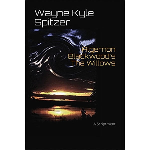 Algernon Blackwood's The Willows | A Scriptment, Wayne Kyle Spitzer, Algernon Blackwood