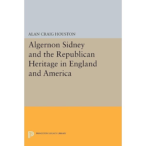 Algernon Sidney and the Republican Heritage in England and America / Princeton Legacy Library Bd.168, Alan Craig Houston
