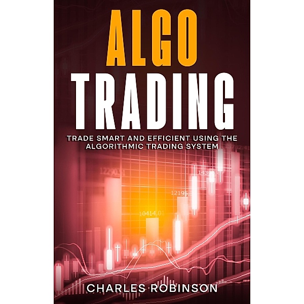 Algo Trading: Trade Smart and Efficiently Using the Algorithmic Trading System, Charles Robinson