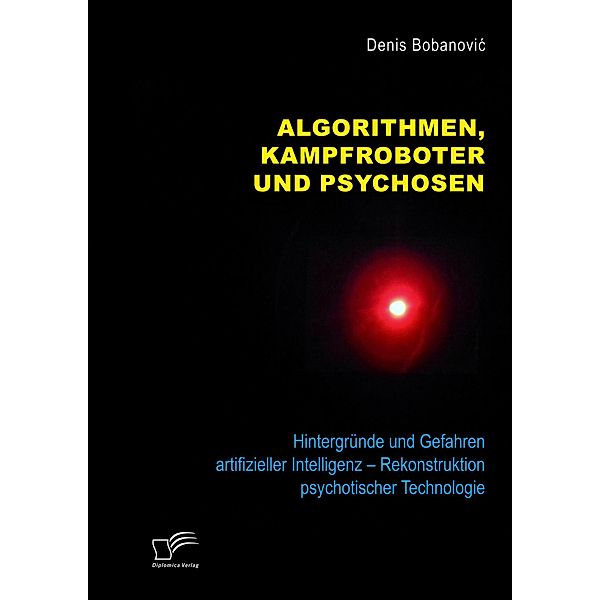 Algorithmen, Kampfroboter und Psychosen. Hintergründe und Gefahren artifizieller Intelligenz - Rekonstruktion psychotischer Technologie, Denis Bobanovic