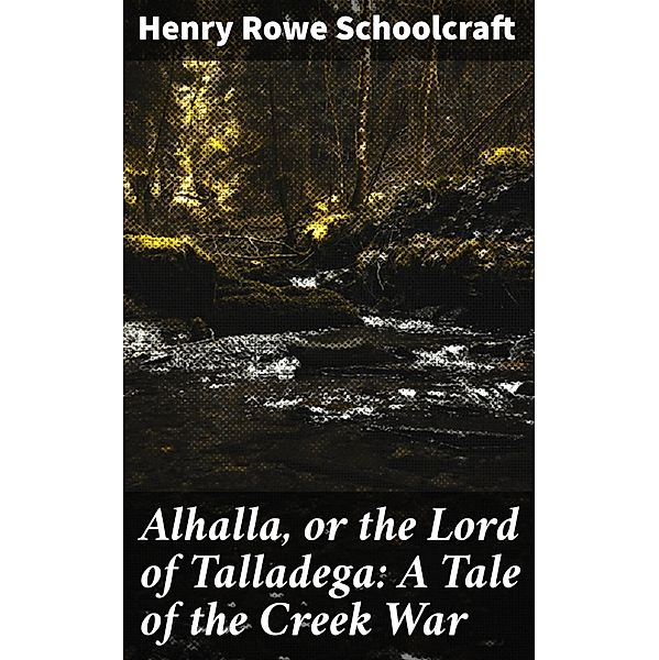 Alhalla, or the Lord of Talladega: A Tale of the Creek War, Henry Rowe Schoolcraft