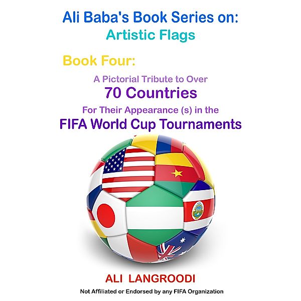 Ali Baba's Book Series on: Artistic Flags - Book Four: A Pictorial Tribute to Over 70 Countries for Their Appearance (s) in the FIFA World Cup Tournaments / eBookIt.com, Ali Langroodi