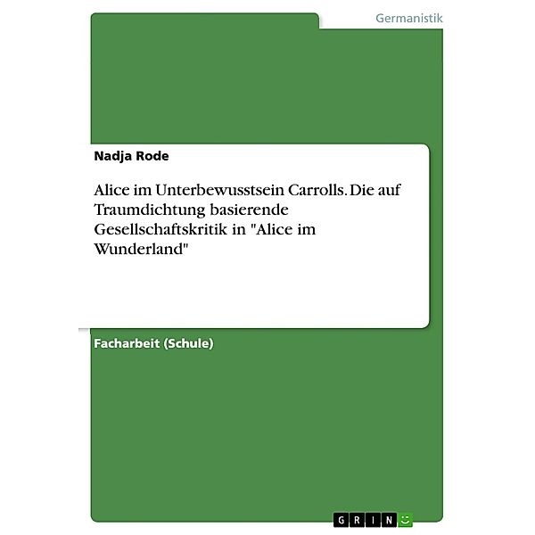 Alice im Unterbewusstsein Carrolls. Die auf Traumdichtung basierende Gesellschaftskritik in Alice im Wunderland, Nadja Rode