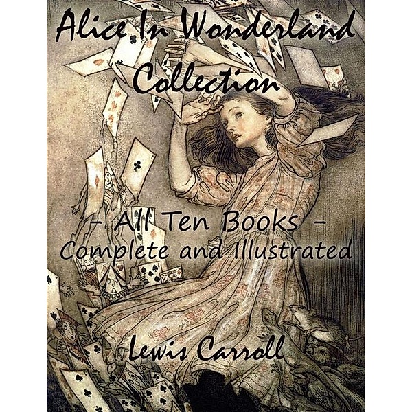 Alice In Wonderland Collection - All Ten Books - Complete and Illustrated (Alice's Adventures in Wonderland, Through the Looking Glass, The Hunting of the Snark, Alice's Adventures Under Ground, Sylvie and Bruno, Nursery, Songs and Poems), Lewis Carroll