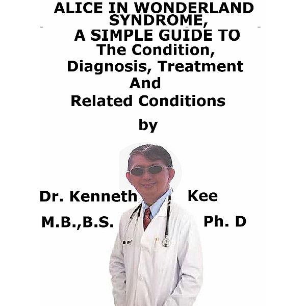 Alice In Wonderland Syndrome, A Simple Guide To The Condition, Diagnosis, Treatment And Related Conditions, Kenneth Kee