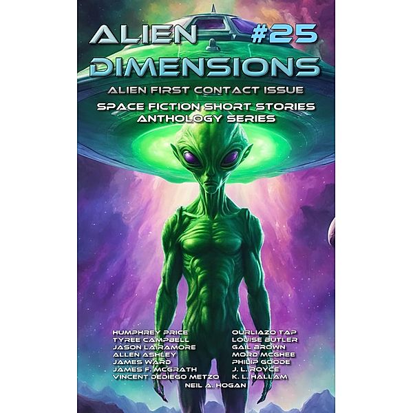 Alien Dimensions #25 Alien First Contact Issue: Space Fiction Short Stories Anthology Series / Alien Dimensions, Neil A. Hogan, James Ward, Philip Goode, James F. McGrath, J. L. Royce, Vincent DeDiego Metzo, K. L. Hallam, Humphrey Price, Ourliazo Tap, Tyree Campbell, Louise Butler, Jason Lairamore, Gail Brown, Allen Ashley, Mord McGhee