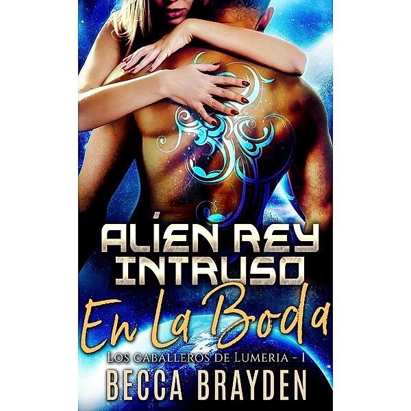 Alíen Rey Intruso En La Boda (Los caballeros de Lumeria, #1) / Los caballeros de Lumeria, Becca Brayden