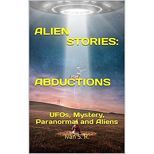 ALIEN STORIES: ABDUCTIONS: UFOs, Mystery, Paranormal and Aliens, Ing. Iván S. R.