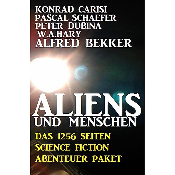 Aliens und Menschen - Das 1256 Seiten Science Fiction Abenteuer Paket, Alfred Bekker, Konrad Carisi, Peter Dubina, Pascal Schäfer, W. A. Hary