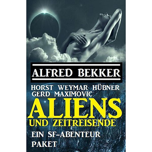 Aliens und Zeitreisende: Ein SF-Abenteuer Paket, Alfred Bekker, Horst Weymar Hübner, Gerd Maximovic